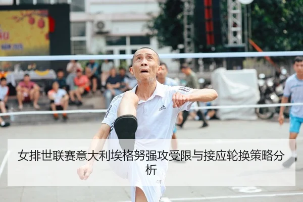 女排世联赛意大利埃格努强攻受限与接应轮换策略分析