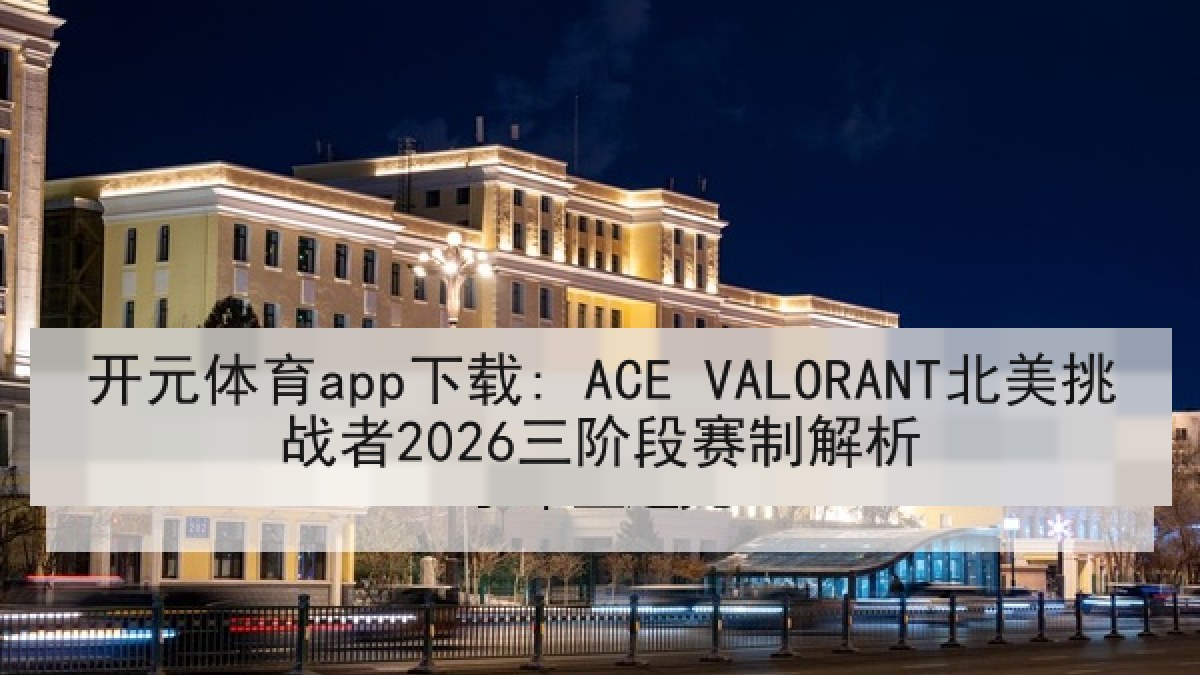 开元体育app下载: ACE VALORANT北美挑战者2026三阶段赛制解析