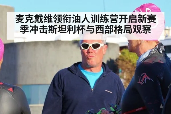麦克戴维领衔油人训练营开启新赛季冲击斯坦利杯与西部格局观察